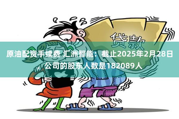 原油配资手续费 汇洲智能：截止2025年2月28日，公司的股东人数是182089人