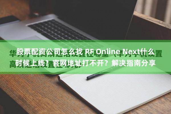 股票配资公司怎么找 RF Online Next什么时候上线？官网地址打不开？解决指南分享