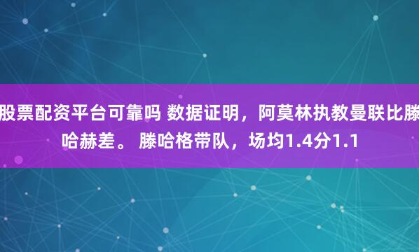 股票配资平台可靠吗 数据证明，阿莫林执教曼联比滕哈赫差。 滕哈格带队，场均1.4分1.1