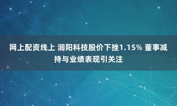 网上配资线上 润阳科技股价下挫1.15% 董事减持与业绩表现引关注