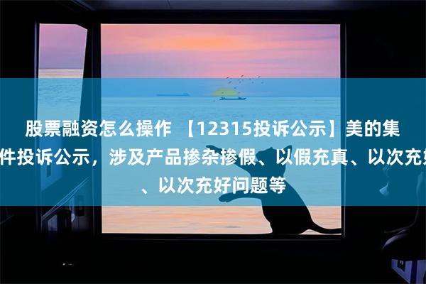 股票融资怎么操作 【12315投诉公示】美的集团新增7件投诉公示，涉及产品掺杂掺假、以假充真、以次充好问题等