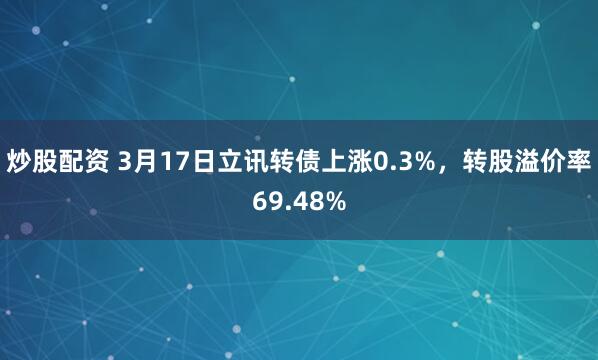 炒股配资 3月17日立讯转债上涨0.3%，转股溢价率69.48%