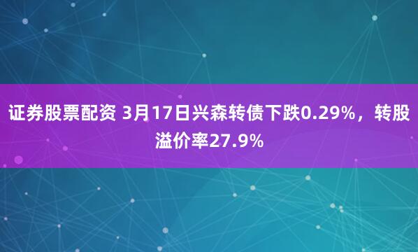 证券股票配资 3月17日兴森转债下跌0.29%，转股溢价率27.9%